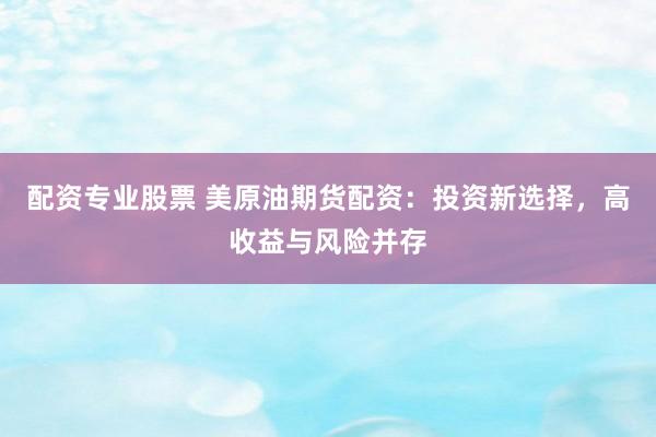 配资专业股票 美原油期货配资：投资新选择，高收益与风险并存