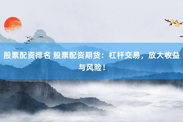 股票配资排名 股票配资期货：杠杆交易，放大收益与风险！