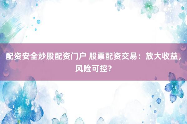 配资安全炒股配资门户 股票配资交易：放大收益，风险可控？