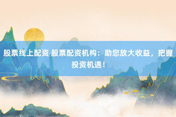 股票线上配资 股票配资机构：助您放大收益，把握投资机遇！