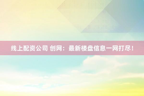 线上配资公司 创网：最新楼盘信息一网打尽！
