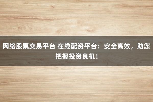 网络股票交易平台 在线配资平台：安全高效，助您把握投资良机！
