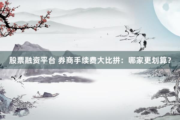 股票融资平台 券商手续费大比拼：哪家更划算？