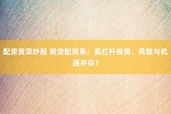 配资资深炒股 期货配资系：高杠杆投资，风险与机遇并存？