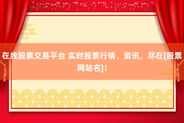 在线股票交易平台 实时股票行情、资讯，尽在[股票网站名]！