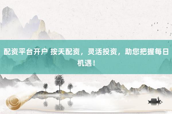 配资平台开户 按天配资，灵活投资，助您把握每日机遇！