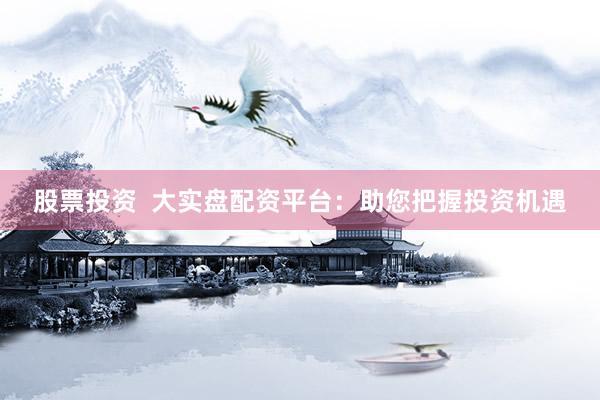 股票投资  大实盘配资平台：助您把握投资机遇