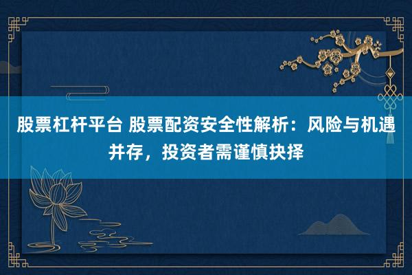 股票杠杆平台 股票配资安全性解析：风险与机遇并存，投资者需谨慎抉择