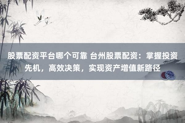 股票配资平台哪个可靠 台州股票配资：掌握投资先机，高效决策，实现资产增值新路径