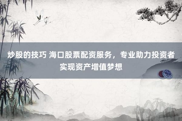 炒股的技巧 海口股票配资服务，专业助力投资者实现资产增值梦想