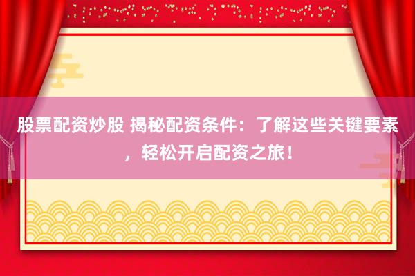 股票配资炒股 揭秘配资条件：了解这些关键要素，轻松开启配资之旅！