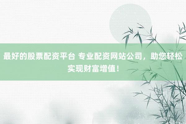 最好的股票配资平台 专业配资网站公司，助您轻松实现财富增值！