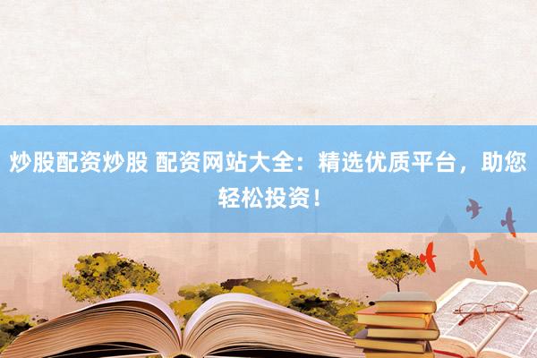 炒股配资炒股 配资网站大全：精选优质平台，助您轻松投资！