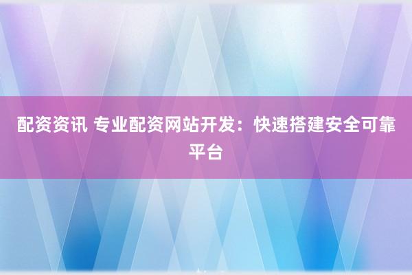 配资资讯 专业配资网站开发：快速搭建安全可靠平台