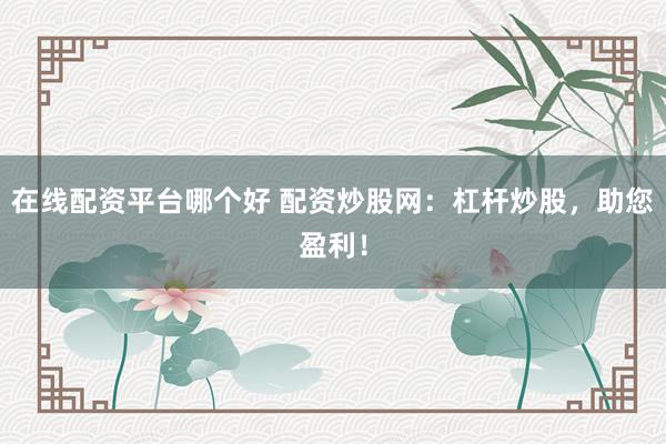 在线配资平台哪个好 配资炒股网：杠杆炒股，助您盈利！