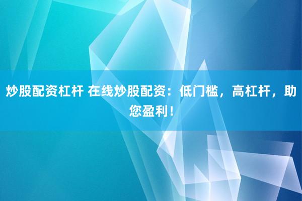 炒股配资杠杆 在线炒股配资：低门槛，高杠杆，助您盈利！
