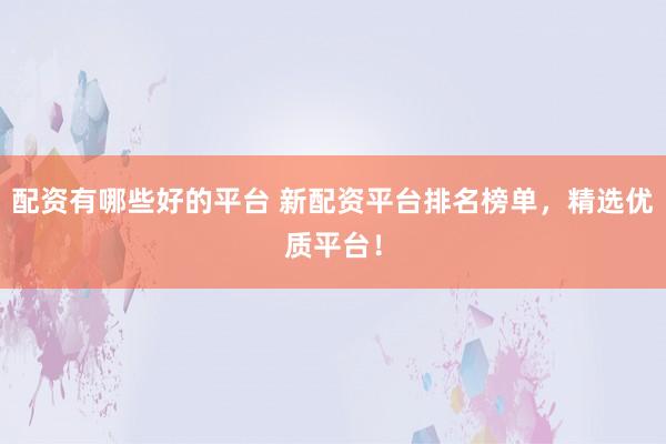 配资有哪些好的平台 新配资平台排名榜单，精选优质平台！