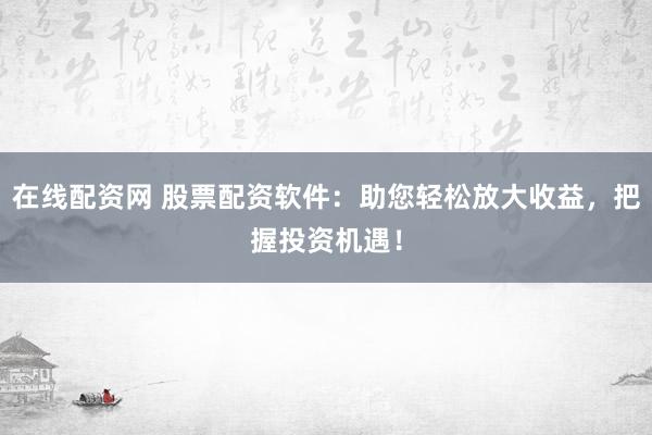 在线配资网 股票配资软件：助您轻松放大收益，把握投资机遇！