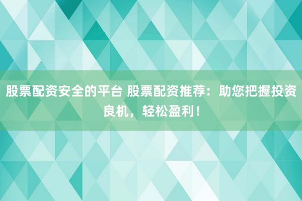 股票配资安全的平台 股票配资推荐：助您把握投资良机，轻松盈利！