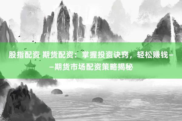 股指配资 期货配资：掌握投资诀窍，轻松赚钱——期货市场配资策略揭秘