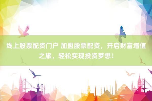 线上股票配资门户 加盟股票配资，开启财富增值之旅，轻松实现投资梦想！