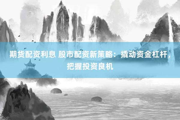 期货配资利息 股市配资新策略：撬动资金杠杆，把握投资良机