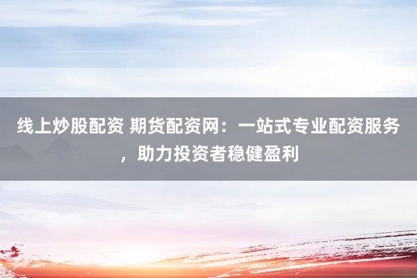 线上炒股配资 期货配资网：一站式专业配资服务，助力投资者稳健盈利