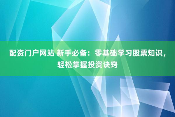 配资门户网站 新手必备：零基础学习股票知识，轻松掌握投资诀窍