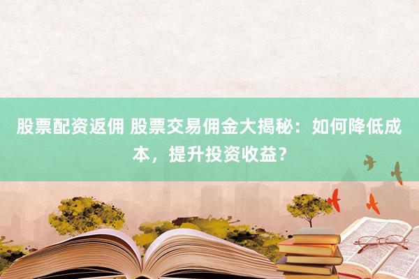 股票配资返佣 股票交易佣金大揭秘：如何降低成本，提升投资收益？