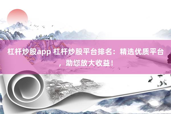 杠杆炒股app 杠杆炒股平台排名：精选优质平台，助您放大收益！