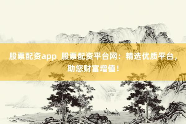 股票配资app  股票配资平台网：精选优质平台，助您财富增值！