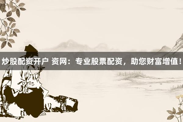 炒股配资开户 资网：专业股票配资，助您财富增值！