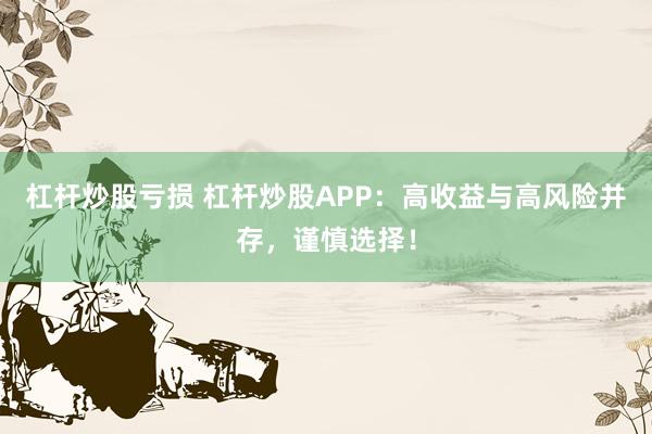 杠杆炒股亏损 杠杆炒股APP：高收益与高风险并存，谨慎选择！