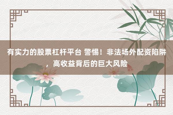 有实力的股票杠杆平台 警惕！非法场外配资陷阱，高收益背后的巨大风险