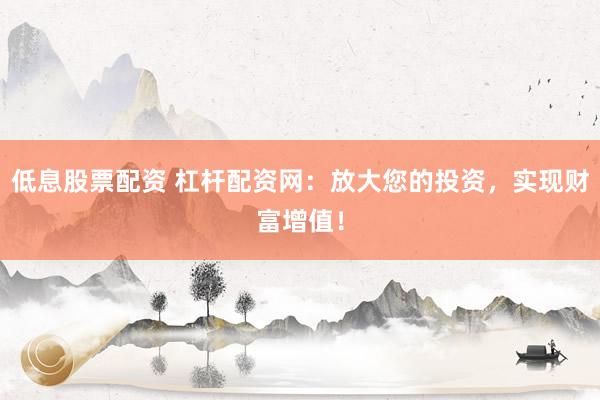 低息股票配资 杠杆配资网：放大您的投资，实现财富增值！