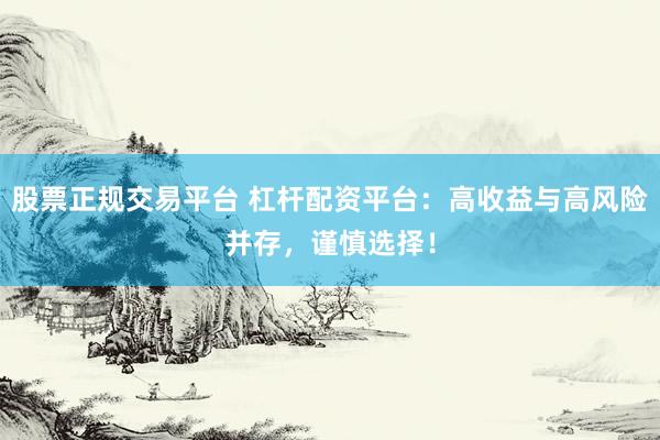 股票正规交易平台 杠杆配资平台：高收益与高风险并存，谨慎选择！