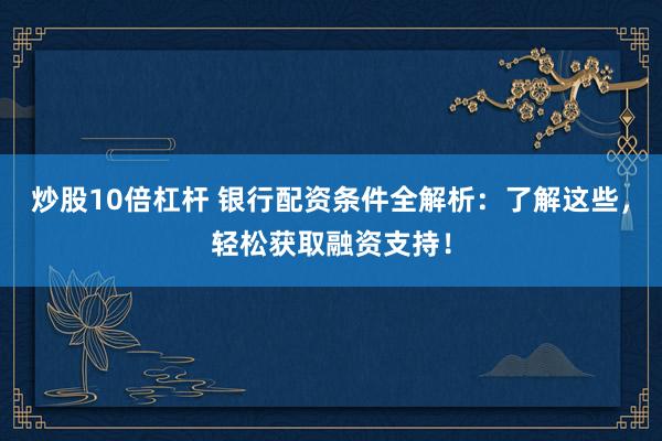 炒股10倍杠杆 银行配资条件全解析：了解这些，轻松获取融资支持！