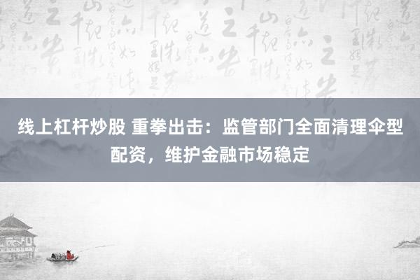 线上杠杆炒股 重拳出击：监管部门全面清理伞型配资，维护金融市场稳定