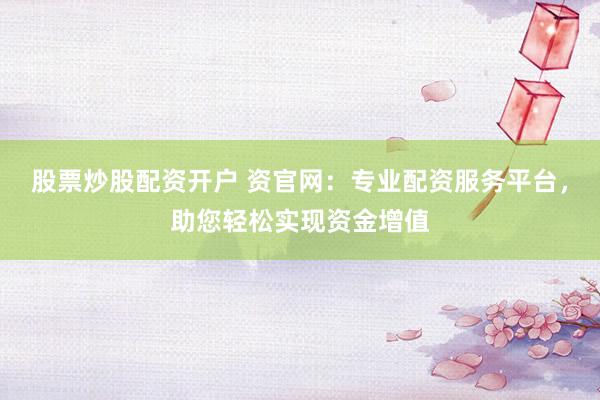股票炒股配资开户 资官网：专业配资服务平台，助您轻松实现资金增值