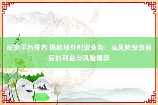 配资平台排名 揭秘场外配资业务：高风险投资背后的利益与风险博弈