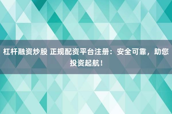 杠杆融资炒股 正规配资平台注册：安全可靠，助您投资起航！