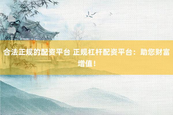 合法正规的配资平台 正规杠杆配资平台：助您财富增值！