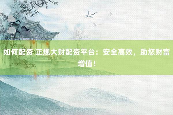 如何配资 正规大财配资平台：安全高效，助您财富增值！