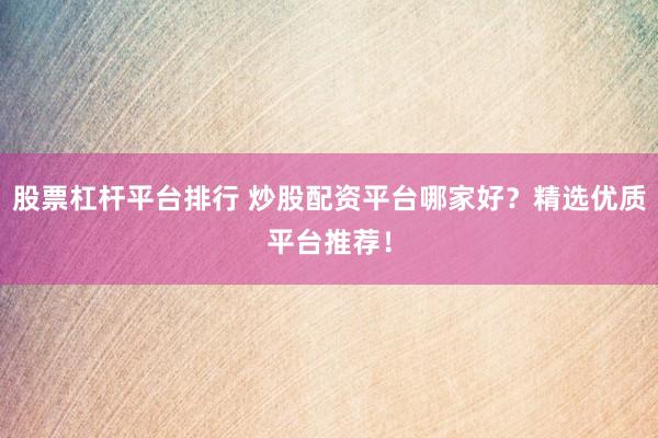 股票杠杆平台排行 炒股配资平台哪家好？精选优质平台推荐！