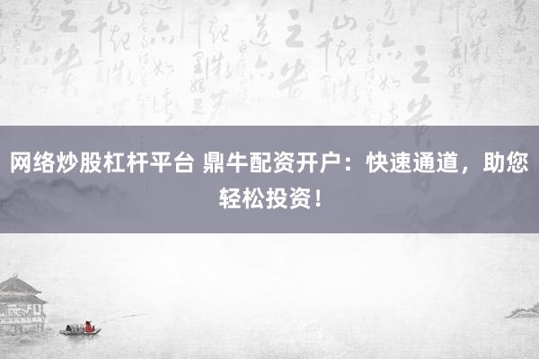 网络炒股杠杆平台 鼎牛配资开户：快速通道，助您轻松投资！