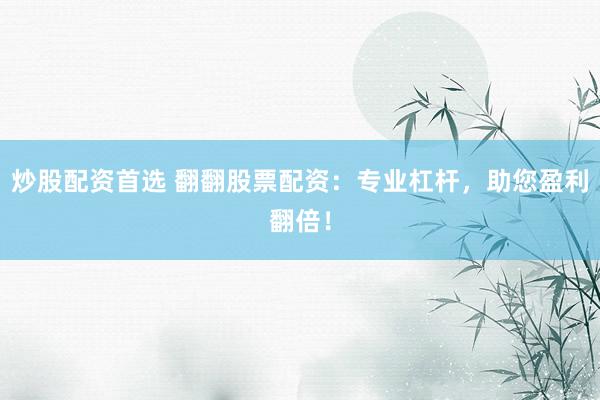 炒股配资首选 翻翻股票配资：专业杠杆，助您盈利翻倍！