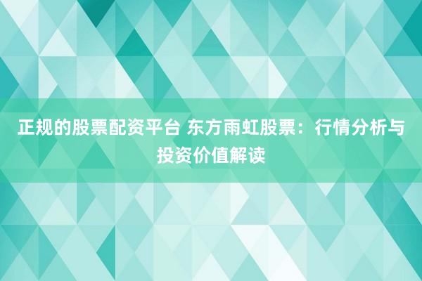 正规的股票配资平台 东方雨虹股票：行情分析与投资价值解读