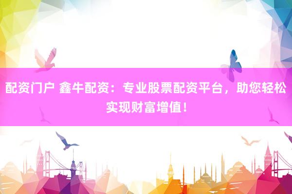 配资门户 鑫牛配资：专业股票配资平台，助您轻松实现财富增值！