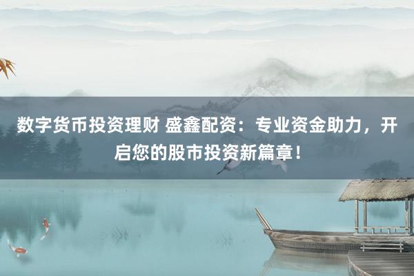 数字货币投资理财 盛鑫配资：专业资金助力，开启您的股市投资新篇章！