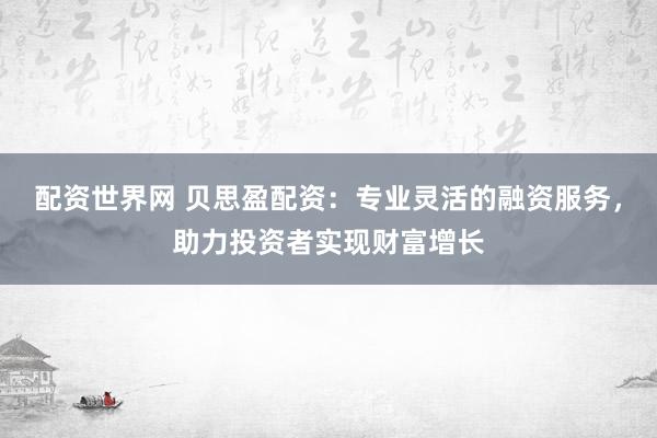 配资世界网 贝思盈配资：专业灵活的融资服务，助力投资者实现财富增长